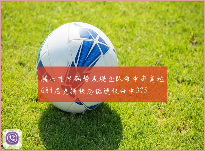 骑士首节强势表现全队命中率高达684尼克斯状态低迷仅命中375