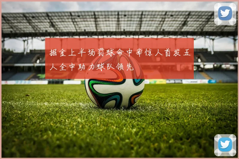 掘金上半场罚球命中率惊人首发五人全中助力球队领先