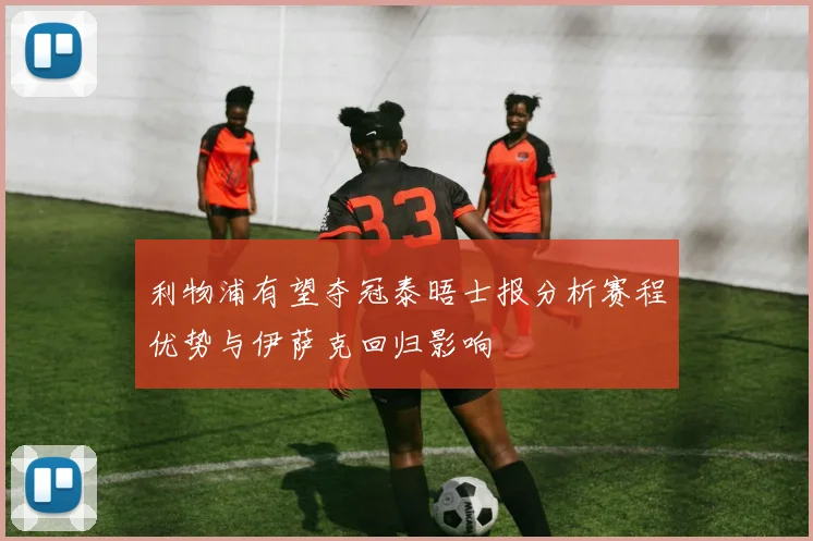 利物浦有望夺冠泰晤士报分析赛程优势与伊萨克回归影响