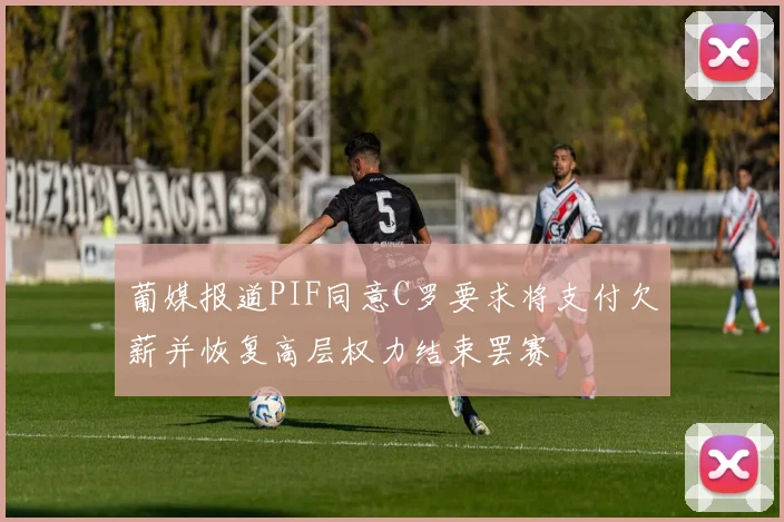 葡媒报道PIF同意C罗要求将支付欠薪并恢复高层权力结束罢赛